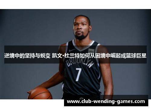 逆境中的坚持与蜕变 凯文·杜兰特如何从困境中崛起成篮球巨星