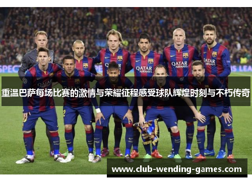 重温巴萨每场比赛的激情与荣耀征程感受球队辉煌时刻与不朽传奇