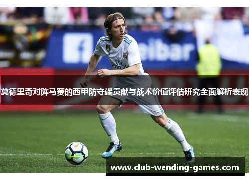 莫德里奇对阵马赛的西甲防守端贡献与战术价值评估研究全面解析表现