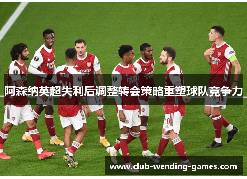 阿森纳英超失利后调整转会策略重塑球队竞争力