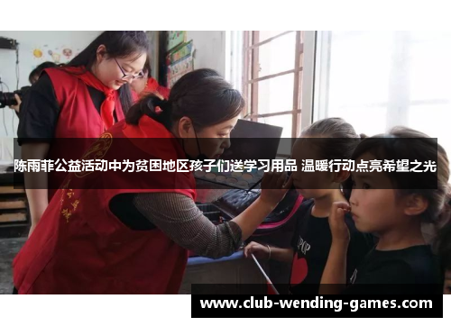 陈雨菲公益活动中为贫困地区孩子们送学习用品 温暖行动点亮希望之光