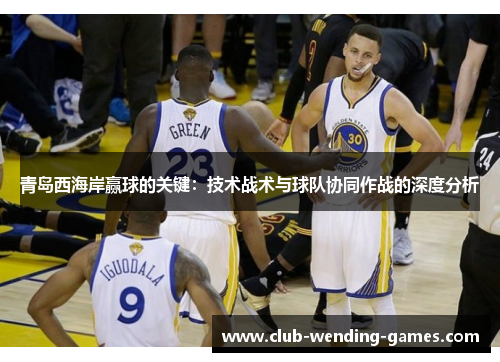 青岛西海岸赢球的关键：技术战术与球队协同作战的深度分析