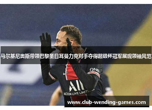 马尔基尼奥斯带领巴黎圣日耳曼力克对手夺得超级杯冠军展现领袖风范