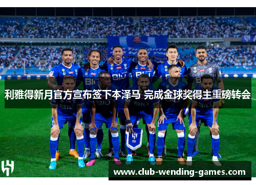 利雅得新月官方宣布签下本泽马 完成金球奖得主重磅转会 利雅得新月官方宣布签下本泽马 完成金球奖得主重磅转会