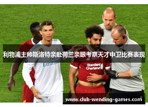 利物浦主帅斯洛特亲赴荷兰亲眼考察天才中卫比赛表现