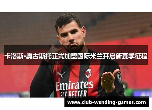卡洛斯·奥古斯托正式加盟国际米兰开启新赛季征程 卡洛斯·奥古斯托正式加盟国际米兰开启新赛季征程