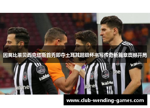 因莫比莱贝西克塔斯首秀即夺土耳其超级杯书写传奇新篇章震撼开局 因莫比莱贝西克塔斯首秀即夺土耳其超级杯书写传奇新篇章震撼开局