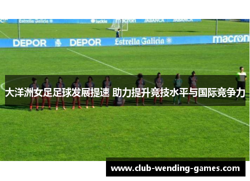 大洋洲女足足球发展提速 助力提升竞技水平与国际竞争力
